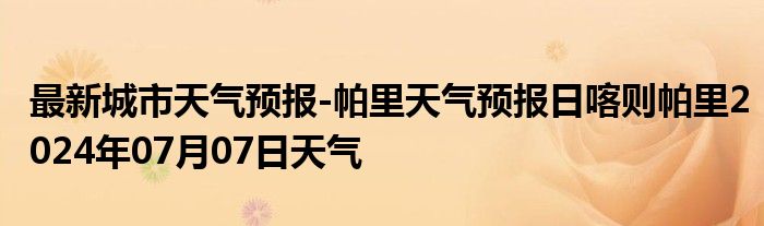 最新城市天气预报-帕里天气预报日喀则帕里2024年07月07日天气