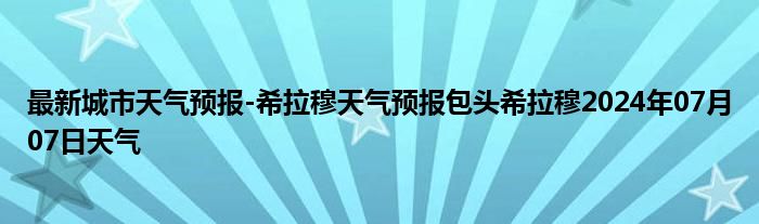 最新城市天气预报-希拉穆天气预报包头希拉穆2024年07月07日天气