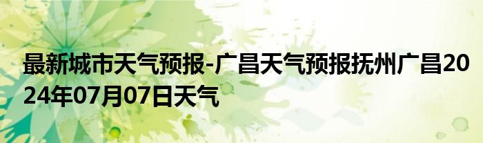 最新城市天气预报-广昌天气预报抚州广昌2024年07月07日天气