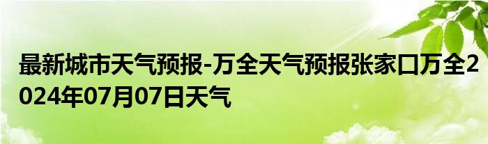 最新城市天气预报-万全天气预报张家口万全2024年07月07日天气