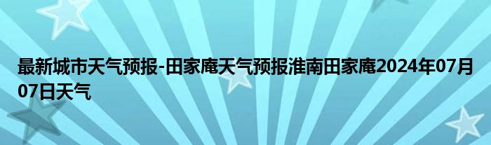 最新城市天气预报-田家庵天气预报淮南田家庵2024年07月07日天气