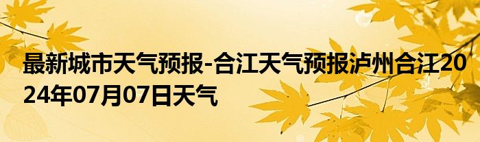 最新城市天气预报-合江天气预报泸州合江2024年07月07日天气