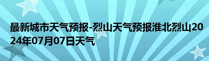 最新城市天气预报-烈山天气预报淮北烈山2024年07月07日天气