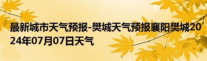 最新城市天气预报-樊城天气预报襄阳樊城2024年07月07日天气