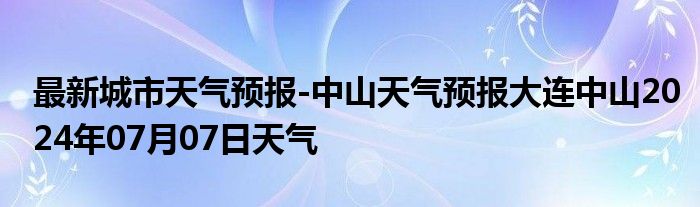 最新城市天气预报-中山天气预报大连中山2024年07月07日天气