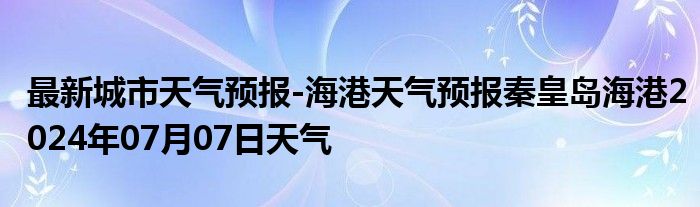 最新城市天气预报-海港天气预报秦皇岛海港2024年07月07日天气