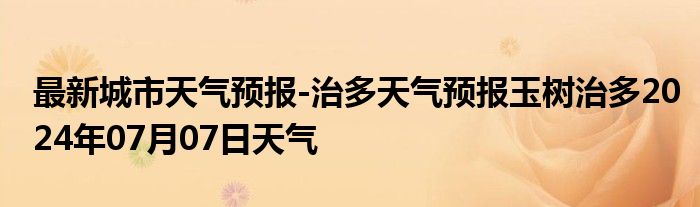 最新城市天气预报-治多天气预报玉树治多2024年07月07日天气