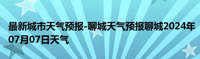 最新城市天气预报-聊城天气预报聊城2024年07月07日天气