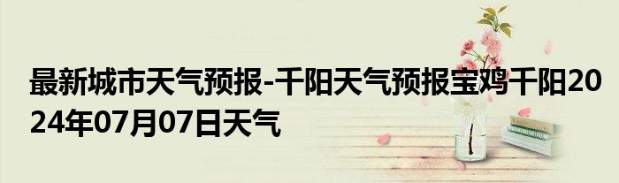 最新城市天气预报-千阳天气预报宝鸡千阳2024年07月07日天气