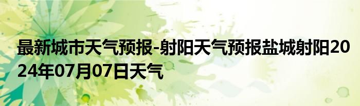 最新城市天气预报-射阳天气预报盐城射阳2024年07月07日天气