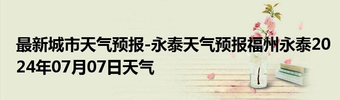 最新城市天气预报-永泰天气预报福州永泰2024年07月07日天气