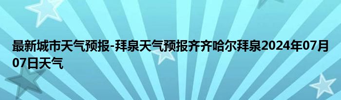 最新城市天气预报-拜泉天气预报齐齐哈尔拜泉2024年07月07日天气