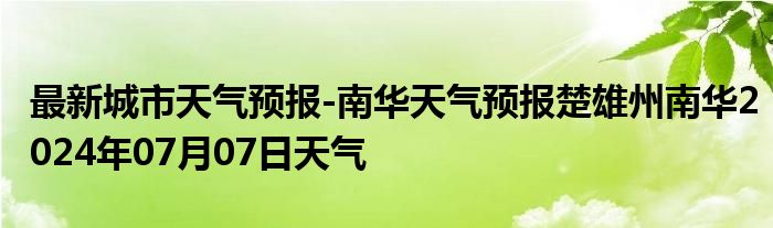 最新城市天气预报-南华天气预报楚雄州南华2024年07月07日天气