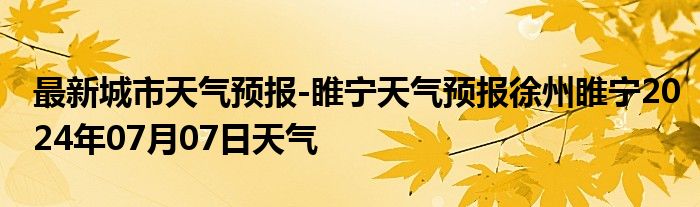 最新城市天气预报-睢宁天气预报徐州睢宁2024年07月07日天气