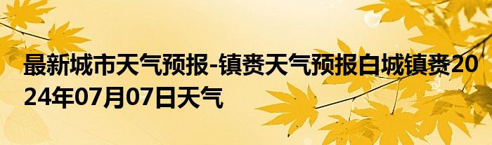 最新城市天气预报-镇赉天气预报白城镇赉2024年07月07日天气