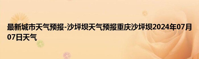 最新城市天气预报-沙坪坝天气预报重庆沙坪坝2024年07月07日天气