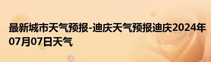 最新城市天气预报-迪庆天气预报迪庆2024年07月07日天气