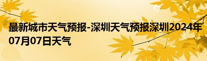 最新城市天气预报-深圳天气预报深圳2024年07月07日天气