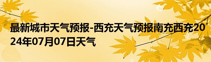 最新城市天气预报-西充天气预报南充西充2024年07月07日天气