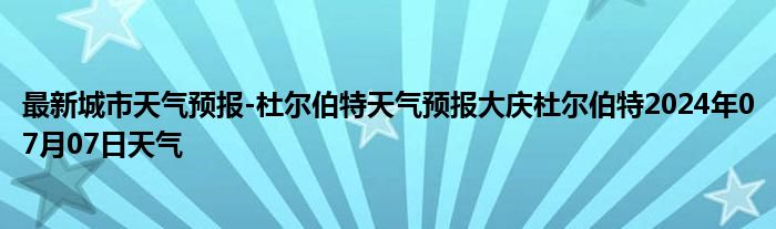 最新城市天气预报-杜尔伯特天气预报大庆杜尔伯特2024年07月07日天气