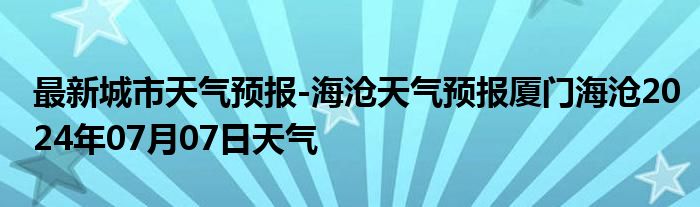 最新城市天气预报-海沧天气预报厦门海沧2024年07月07日天气