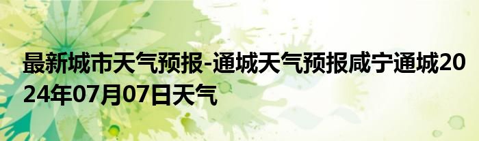 最新城市天气预报-通城天气预报咸宁通城2024年07月07日天气