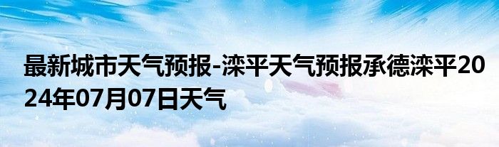 最新城市天气预报-滦平天气预报承德滦平2024年07月07日天气