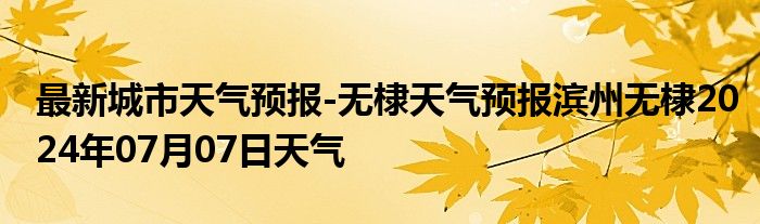 最新城市天气预报-无棣天气预报滨州无棣2024年07月07日天气