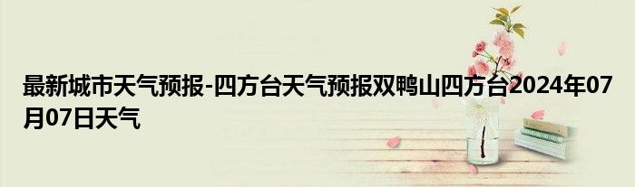 最新城市天气预报-四方台天气预报双鸭山四方台2024年07月07日天气