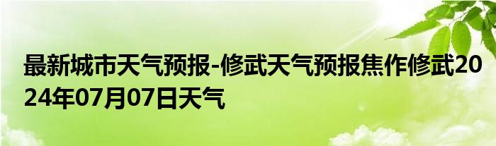 最新城市天气预报-修武天气预报焦作修武2024年07月07日天气