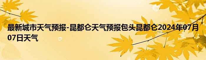 最新城市天气预报-昆都仑天气预报包头昆都仑2024年07月07日天气