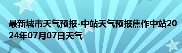 最新城市天气预报-中站天气预报焦作中站2024年07月07日天气