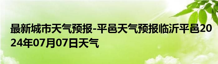 最新城市天气预报-平邑天气预报临沂平邑2024年07月07日天气