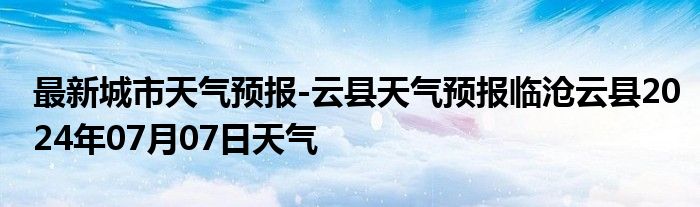 最新城市天气预报-云县天气预报临沧云县2024年07月07日天气