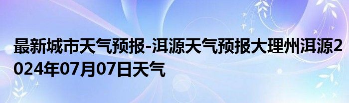 最新城市天气预报-洱源天气预报大理州洱源2024年07月07日天气