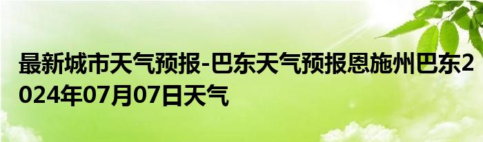 最新城市天气预报-巴东天气预报恩施州巴东2024年07月07日天气