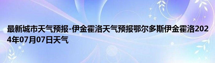 最新城市天气预报-伊金霍洛天气预报鄂尔多斯伊金霍洛2024年07月07日天气