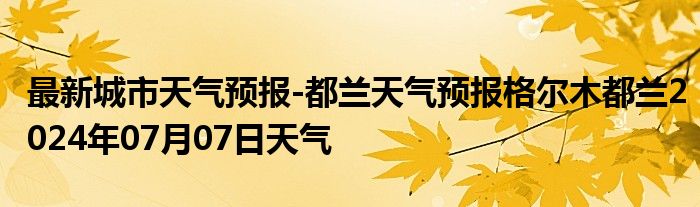 最新城市天气预报-都兰天气预报格尔木都兰2024年07月07日天气