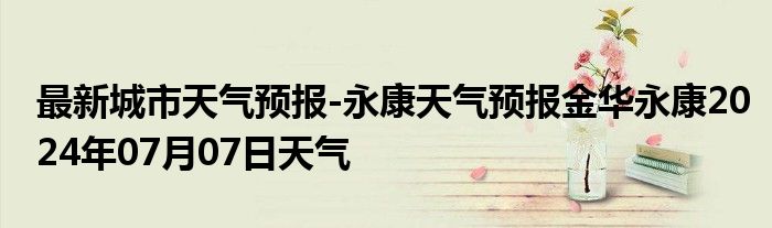 最新城市天气预报-永康天气预报金华永康2024年07月07日天气