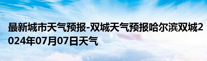 最新城市天气预报-双城天气预报哈尔滨双城2024年07月07日天气