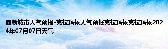 最新城市天气预报-克拉玛依天气预报克拉玛依克拉玛依2024年07月07日天气