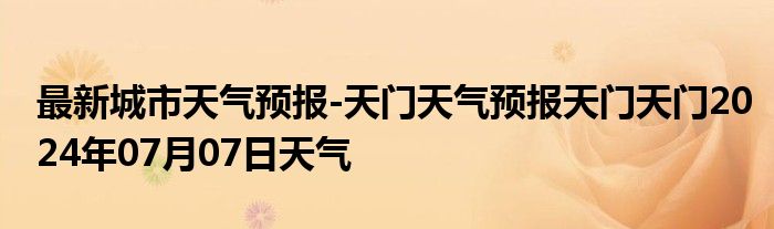 最新城市天气预报-天门天气预报天门天门2024年07月07日天气