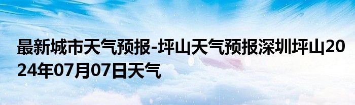 最新城市天气预报-坪山天气预报深圳坪山2024年07月07日天气