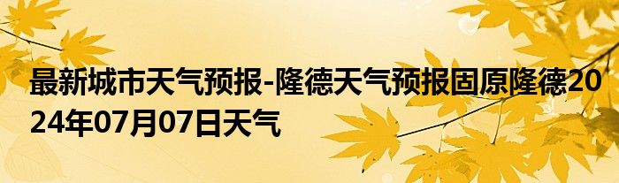 最新城市天气预报-隆德天气预报固原隆德2024年07月07日天气