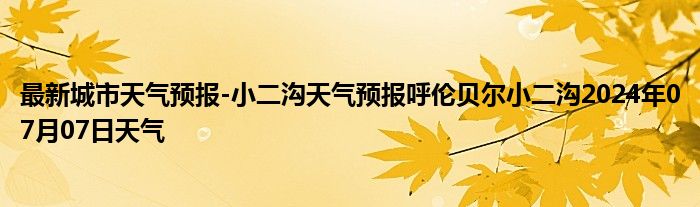 最新城市天气预报-小二沟天气预报呼伦贝尔小二沟2024年07月07日天气