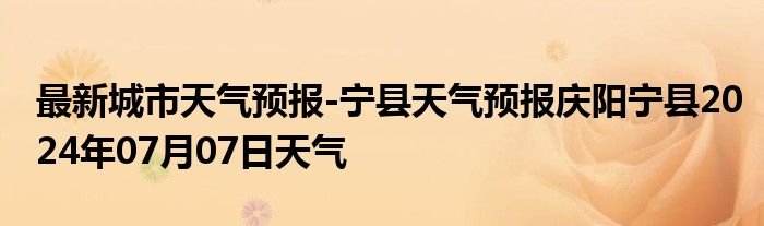 最新城市天气预报-宁县天气预报庆阳宁县2024年07月07日天气