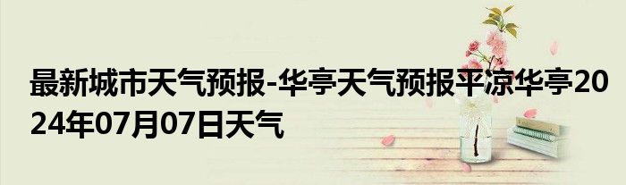 最新城市天气预报-华亭天气预报平凉华亭2024年07月07日天气