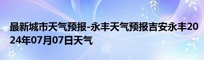 最新城市天气预报-永丰天气预报吉安永丰2024年07月07日天气