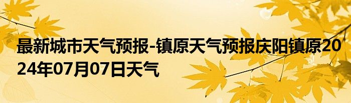 最新城市天气预报-镇原天气预报庆阳镇原2024年07月07日天气