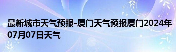 最新城市天气预报-厦门天气预报厦门2024年07月07日天气